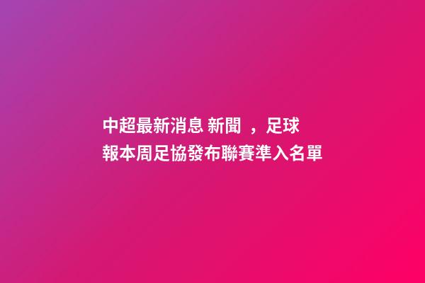 中超最新消息 新聞，足球報本周足協發布聯賽準入名單